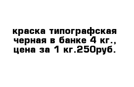 краска типографская черная в банке 4 кг., цена за 1 кг.250руб.